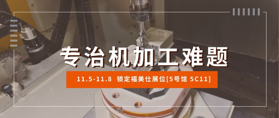 专治机加工难题，11.5-8锁定福美仕展位[5号馆 5C11].jpg